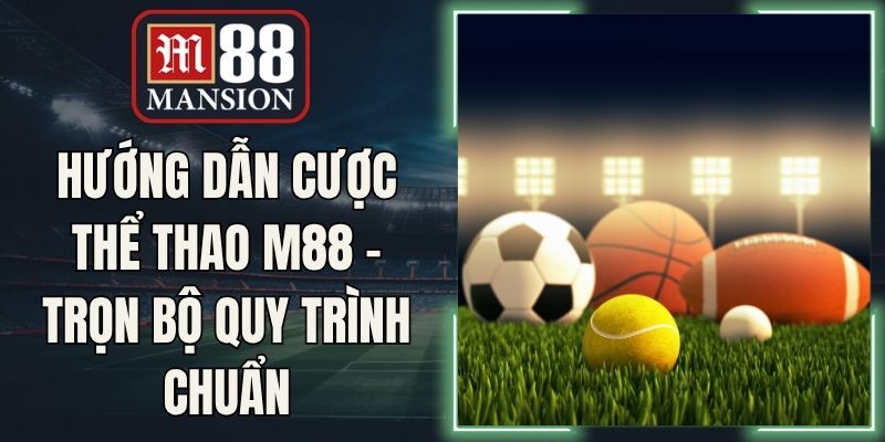 Hướng Dẫn Cược Thể Thao M88 - Trọn Bộ Quy Trình Chuẩn